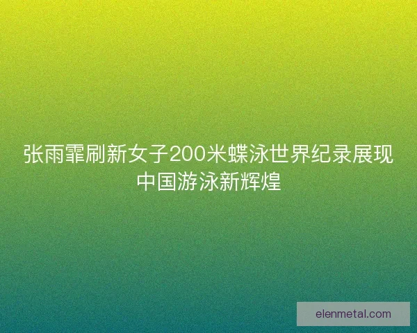 张雨霏刷新女子200米蝶泳世界纪录展现中国游泳新辉煌