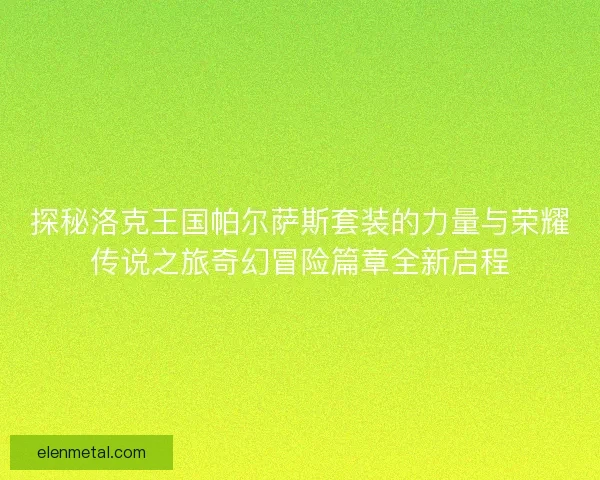 探秘洛克王国帕尔萨斯套装的力量与荣耀传说之旅奇幻冒险篇章全新启程