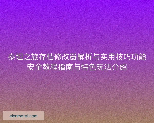 泰坦之旅存档修改器解析与实用技巧功能安全教程指南与特色玩法介绍