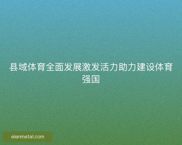县域体育全面发展激发活力助力建设体育强国